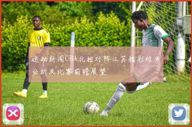 运动新闻CBA北控对阵江苏精彩对决分析及比赛前瞻展望