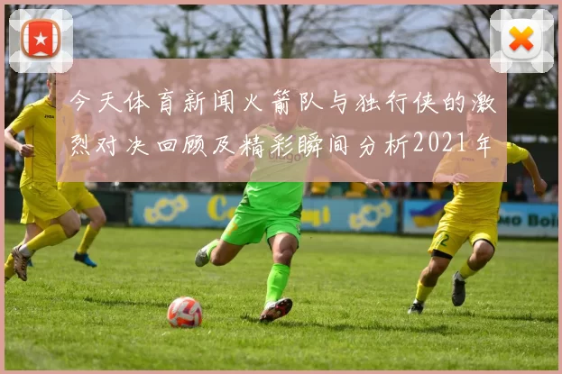 今天体育新闻火箭队与独行侠的激烈对决回顾及精彩瞬间分析2021年1月24日