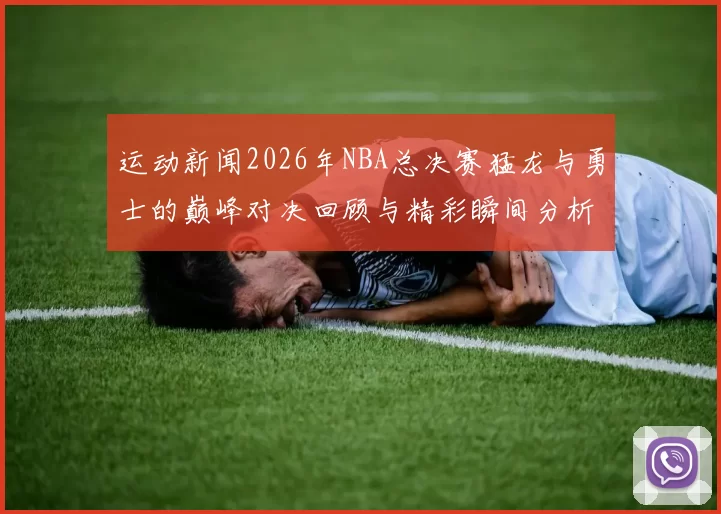 运动新闻2026年NBA总决赛猛龙与勇士的巅峰对决回顾与精彩瞬间分析