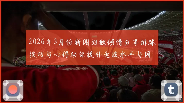 2026年3月份新闻刘敏倾情分享排球技巧与心得助你提升竞技水平与团队协作能力