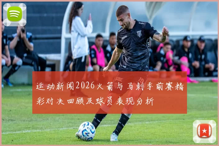 运动新闻2026火箭与马刺季前赛精彩对决回顾及球员表现分析